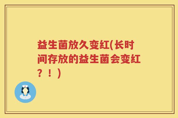 益生菌放久变红(长时间存放的益生菌会变红?!) 益生菌放久变红(长时间存放的益生菌会变红?!)