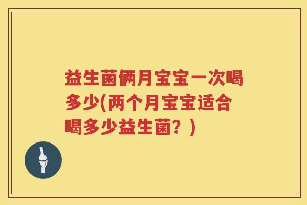 益生菌俩月宝宝一次喝多少(两个月宝宝适合喝多少益生菌?) 益生菌俩月宝宝一次喝多少(两个月宝宝适合喝多少益生菌?)