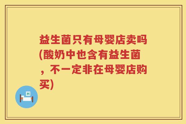 益生菌只有母婴店卖吗(酸奶中也含有益生菌,不一定非在母婴店购买) 益生菌只有母婴店卖吗(酸奶中也含有益生菌,不一定非在母婴店购买)