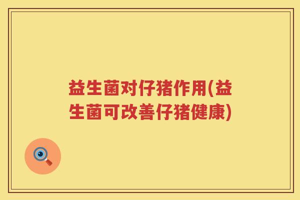 益生菌对仔猪作用(益生菌可改善仔猪健康) 益生菌对仔猪作用(益生菌可改善仔猪健康)