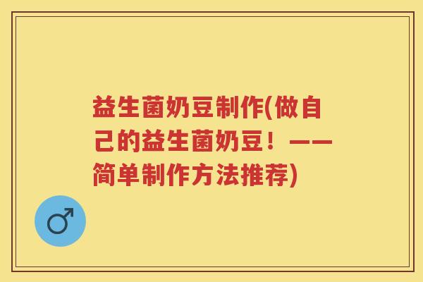 益生菌奶豆制作(做自己的益生菌奶豆!——简单制作方法推荐) 益生菌奶豆制作(做自己的益生菌奶豆!——简单制作方法推荐)