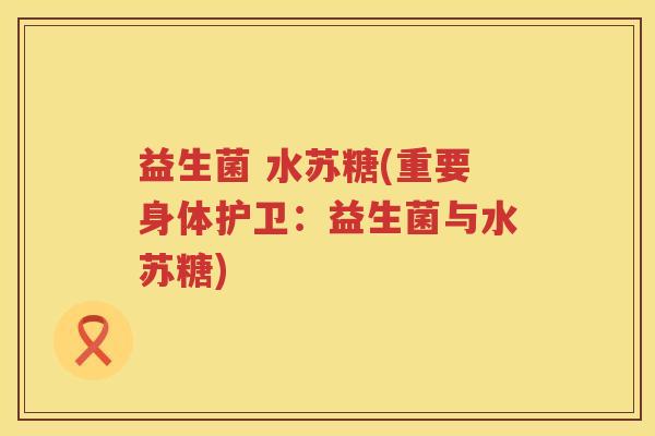 益生菌 水苏糖(重要身体护卫:益生菌与水苏糖) 益生菌 水苏糖(重要身体护卫:益生菌与水苏糖)