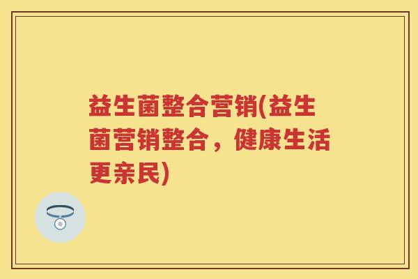益生菌整合营销(益生菌营销整合,健康生活更亲民) 益生菌整合营销(益生菌营销整合,健康生活更亲民)