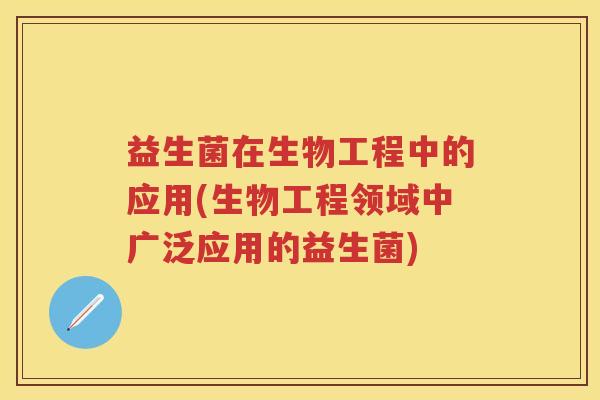 益生菌在生物工程中的应用(生物工程领域中广泛应用的益生菌) 益生菌在生物工程中的应用(生物工程领域中广泛应用的益生菌)