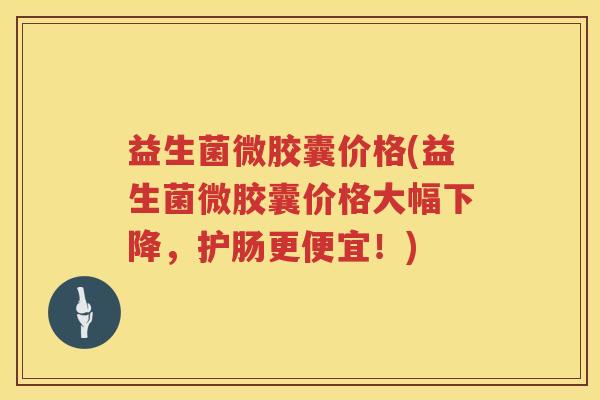 益生菌微胶囊价格(益生菌微胶囊价格大幅下降,护肠更便宜!) 益生菌微胶囊价格(益生菌微胶囊价格大幅下降,护肠更便宜!)