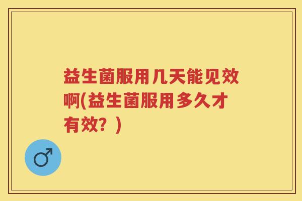 益生菌服用几天能见效啊(益生菌服用多久才有效?) 益生菌服用几天能见效啊(益生菌服用多久才有效?)