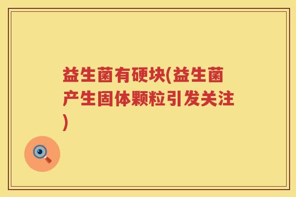益生菌有硬块(益生菌产生固体颗粒引发关注)