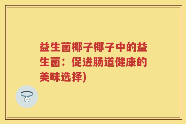 益生菌椰子椰子中的益生菌:促进肠道健康的美味选择) 益生菌椰子椰子中的益生菌:促进肠道健康的美味选择)
