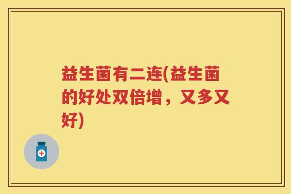 益生菌有二连(益生菌的好处双倍增,又多又好) 益生菌有二连(益生菌的好处双倍增,又多又好)
