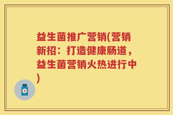 益生菌推广营销(营销新招:打造健康肠道,益生菌营销火热进行中) 益生菌推广营销(营销新招:打造健康肠道,益生菌营销火热进行中)