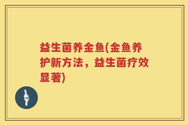 益生菌养金鱼(金鱼养护新方法,益生菌疗效显著) 益生菌养金鱼(金鱼养护新方法,益生菌疗效显著)