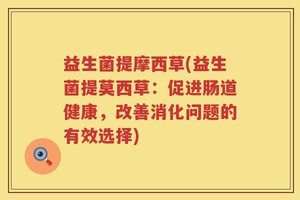 益生菌提摩西草(益生菌提莫西草:促进肠道健康,改善消化问题的有效选择) 益生菌提摩西草(益生菌提莫西草:促进肠道健康,改善消化问题的有效选择)