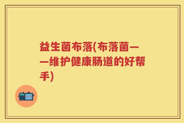 益生菌布落(布落菌——维护健康肠道的好帮手) 益生菌布落(布落菌——维护健康肠道的好帮手)