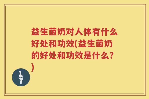 益生菌奶对人体有什么好处和功效(益生菌奶的好处和功效是什么？)