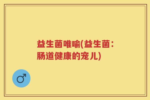 益生菌唯喻(益生菌：肠道健康的宠儿)