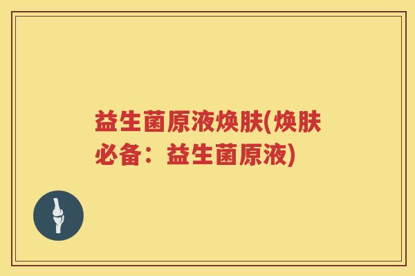 益生菌原液焕肤(焕肤必备:益生菌原液) 益生菌原液焕肤(焕肤必备:益生菌原液)