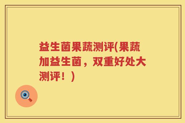 益生菌果蔬测评(果蔬加益生菌,双重好处大测评!) 益生菌果蔬测评(果蔬加益生菌,双重好处大测评!)