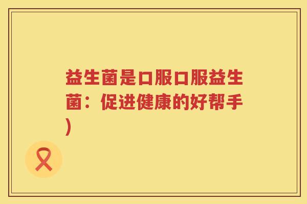 益生菌是口服口服益生菌:促进健康的好帮手) 益生菌是口服口服益生菌:促进健康的好帮手)
