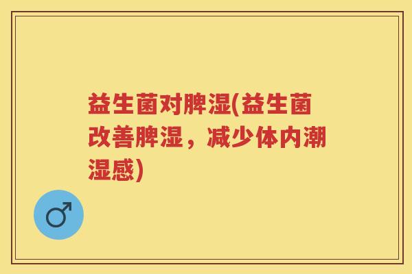 益生菌对脾湿(益生菌改善脾湿,减少体内潮湿感) 益生菌对脾湿(益生菌改善脾湿,减少体内潮湿感)