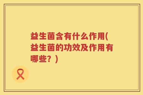 益生菌含有什么作用(益生菌的功效及作用有哪些？)