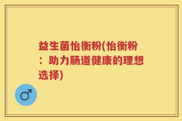 益生菌怡衡粉(怡衡粉:助力肠道健康的理想选择) 益生菌怡衡粉(怡衡粉:助力肠道健康的理想选择)