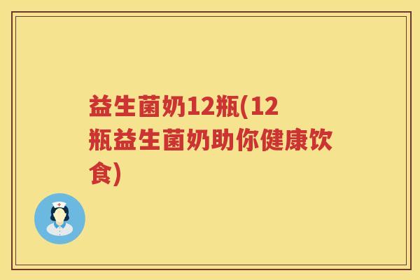 益生菌奶12瓶(12瓶益生菌奶助你健康饮食) 益生菌奶12瓶(12瓶益生菌奶助你健康饮食)