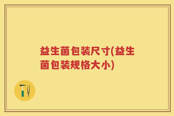 益生菌包装尺寸(益生菌包装规格大小) 益生菌包装尺寸(益生菌包装规格大小)