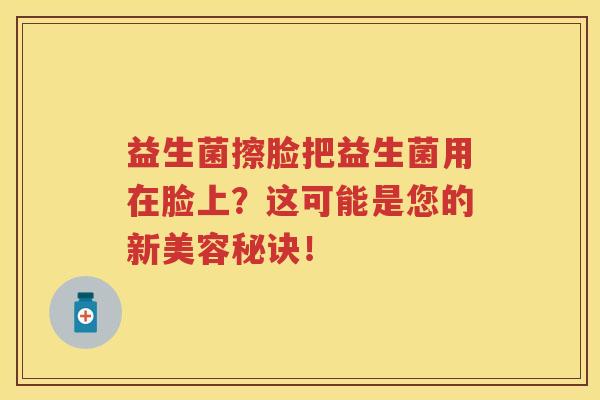 益生菌擦脸把益生菌用在脸上?这可能是您的新美容秘诀! 益生菌擦脸把益生菌用在脸上?这可能是您的新美容秘诀!