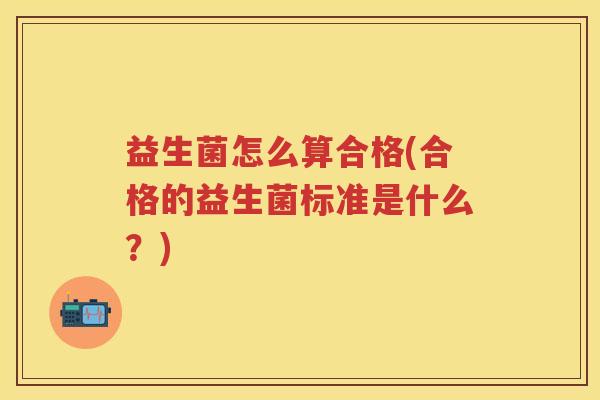 益生菌怎么算合格(合格的益生菌标准是什么?) 益生菌怎么算合格(合格的益生菌标准是什么?)