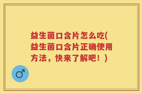 益生菌口含片怎么吃(益生菌口含片正确使用方法,快来了解吧!) 益生菌口含片怎么吃(益生菌口含片正确使用方法,快来了解吧!)