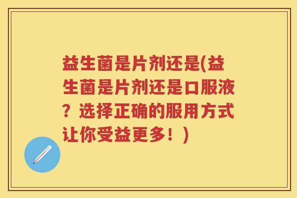 益生菌是片剂还是(益生菌是片剂还是口服液?选择正确的服用方式让你受益更多!) 益生菌是片剂还是(益生菌是片剂还是口服液?选择正确的服用方式让你受益更多!)
