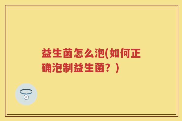 益生菌怎么泡(如何正确泡制益生菌?) 益生菌怎么泡(如何正确泡制益生菌?)