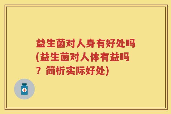 益生菌对人身有好处吗(益生菌对人体有益吗?简析实际好处) 益生菌对人身有好处吗(益生菌对人体有益吗?简析实际好处)