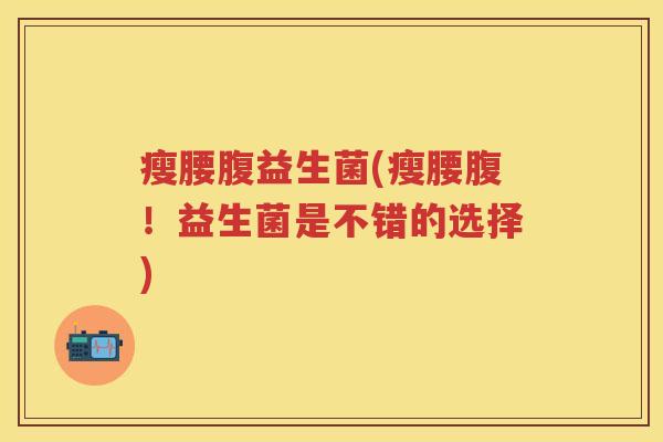 瘦腰腹益生菌(瘦腰腹!益生菌是不错的选择) 瘦腰腹益生菌(瘦腰腹!益生菌是不错的选择)