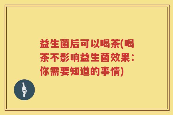 益生菌后可以喝茶(喝茶不影响益生菌效果：你需要知道的事情)