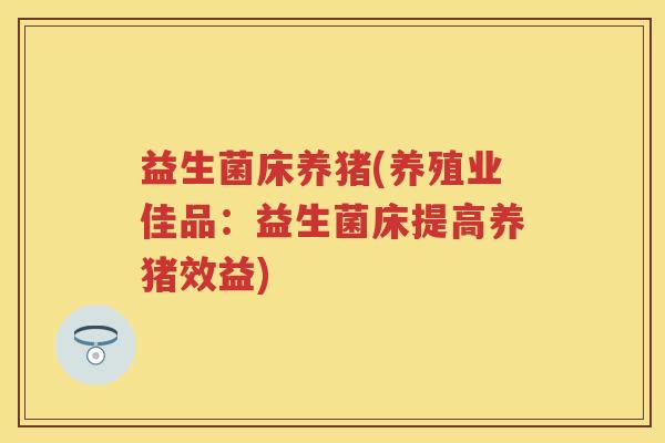 益生菌床养猪(养殖业佳品：益生菌床提高养猪效益)
