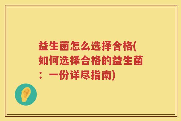 益生菌怎么选择合格(如何选择合格的益生菌:一份详尽指南) 益生菌怎么选择合格(如何选择合格的益生菌:一份详尽指南)
