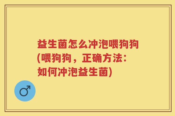 益生菌怎么冲泡喂狗狗(喂狗狗,正确方法:如何冲泡益生菌) 益生菌怎么冲泡喂狗狗(喂狗狗,正确方法:如何冲泡益生菌)