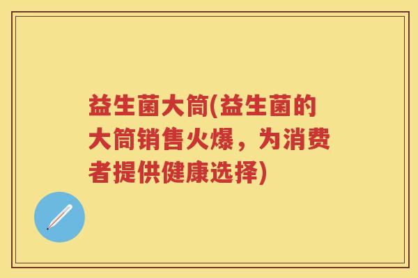 益生菌大筒(益生菌的大筒销售火爆,为消费者提供健康选择) 益生菌大筒(益生菌的大筒销售火爆,为消费者提供健康选择)