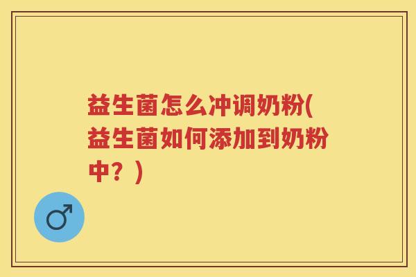 益生菌怎么冲调奶粉(益生菌如何添加到奶粉中?) 益生菌怎么冲调奶粉(益生菌如何添加到奶粉中?)