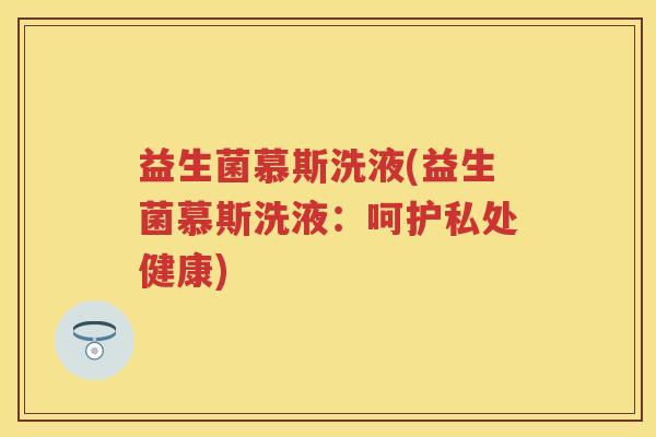益生菌慕斯洗液(益生菌慕斯洗液:呵护私处健康) 益生菌慕斯洗液(益生菌慕斯洗液:呵护私处健康)