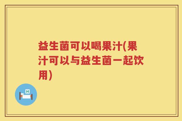 益生菌可以喝果汁(果汁可以与益生菌一起饮用) 益生菌可以喝果汁(果汁可以与益生菌一起饮用)