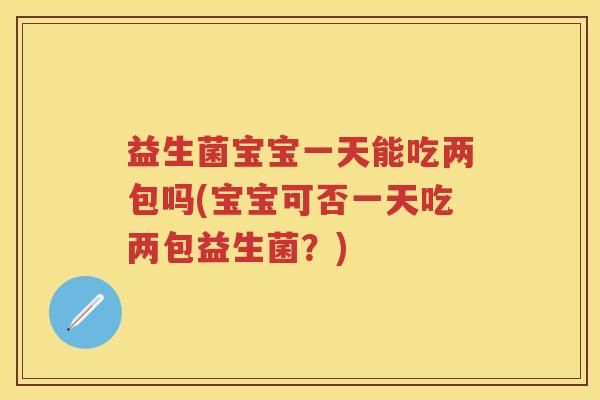 益生菌宝宝一天能吃两包吗(宝宝可否一天吃两包益生菌？)