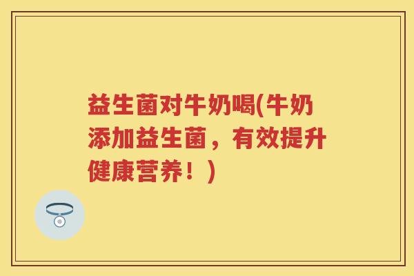 益生菌对牛奶喝(牛奶添加益生菌,有效提升健康营养!) 益生菌对牛奶喝(牛奶添加益生菌,有效提升健康营养!)