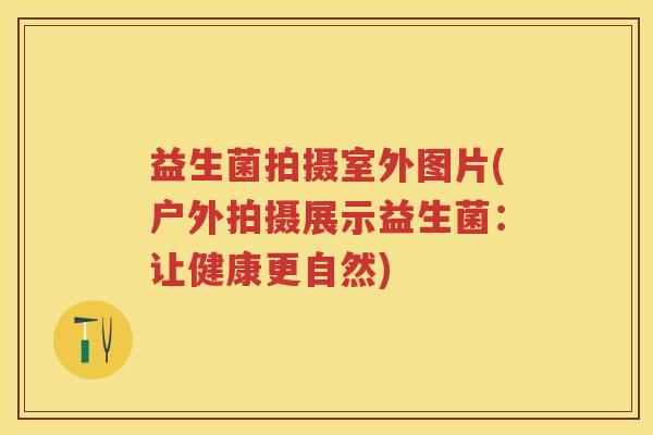 益生菌拍摄室外图片(户外拍摄展示益生菌:让健康更自然) 益生菌拍摄室外图片(户外拍摄展示益生菌:让健康更自然)