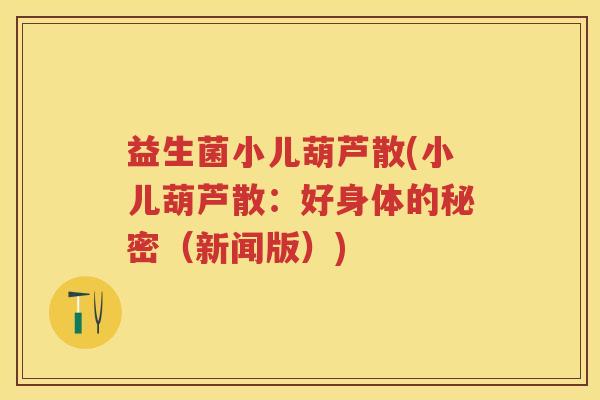 益生菌小儿葫芦散(小儿葫芦散：好身体的秘密（新闻版）)