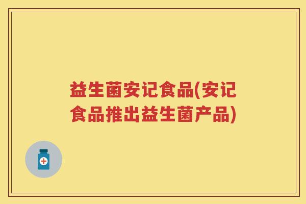 益生菌安记食品(安记食品推出益生菌产品) 益生菌安记食品(安记食品推出益生菌产品)