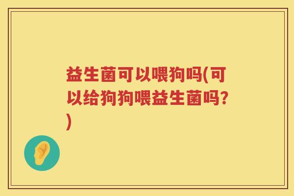 益生菌可以喂狗吗(可以给狗狗喂益生菌吗?) 益生菌可以喂狗吗(可以给狗狗喂益生菌吗?)