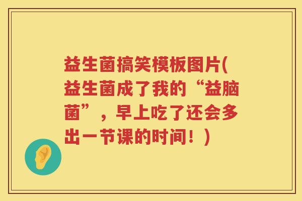 益生菌搞笑模板图片(益生菌成了我的“益脑菌”,早上吃了还会多出一节课的时间!) 益生菌搞笑模板图片(益生菌成了我的“益脑菌”,早上吃了还会多出一节课的时间!)