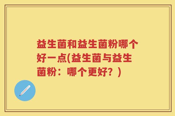 益生菌和益生菌粉哪个好一点(益生菌与益生菌粉：哪个更好？)